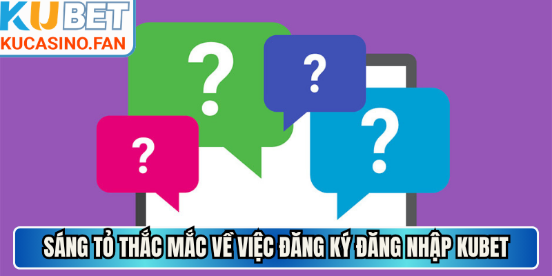 Sáng tỏ thắc mắc về việc đăng ký đăng nhập Kubet