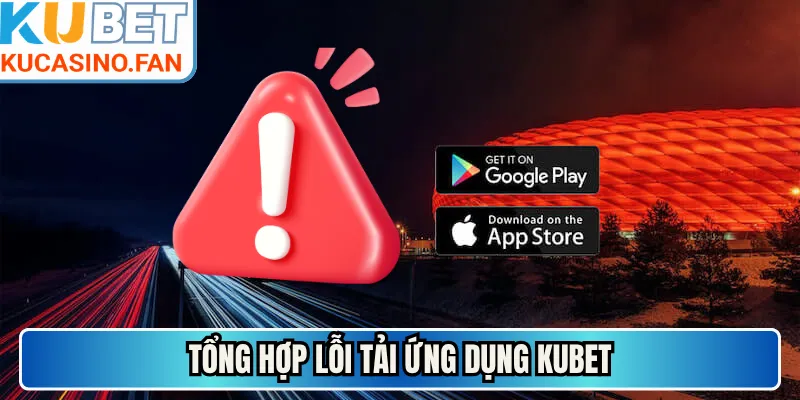 Tổng hợp lỗi tải ứng dụng Kubet