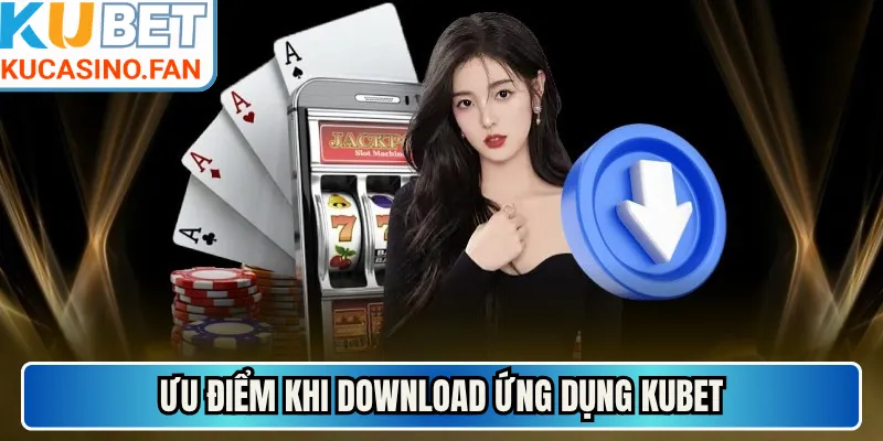 Ưu điểm khi download ứng dụng Kubet